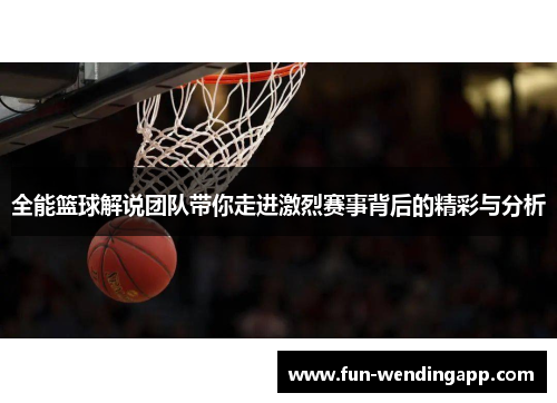全能篮球解说团队带你走进激烈赛事背后的精彩与分析