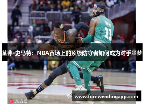 基弗·史马特：NBA赛场上的顶级防守者如何成为对手噩梦