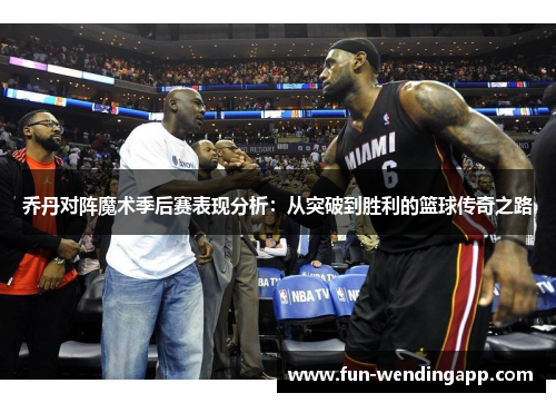 乔丹对阵魔术季后赛表现分析：从突破到胜利的篮球传奇之路