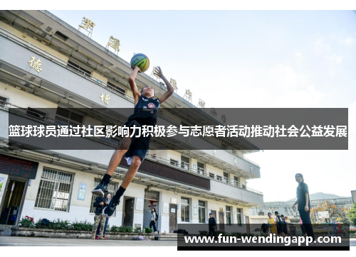 篮球球员通过社区影响力积极参与志愿者活动推动社会公益发展