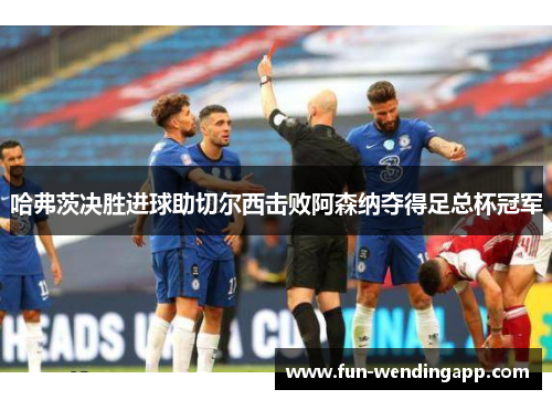 哈弗茨决胜进球助切尔西击败阿森纳夺得足总杯冠军