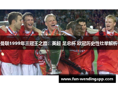 曼联1999年三冠王之路：英超 足总杯 欧冠历史性壮举解析