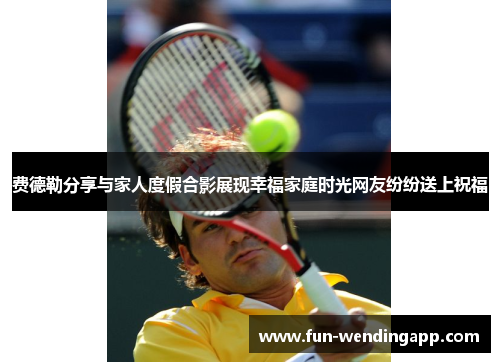 费德勒分享与家人度假合影展现幸福家庭时光网友纷纷送上祝福
