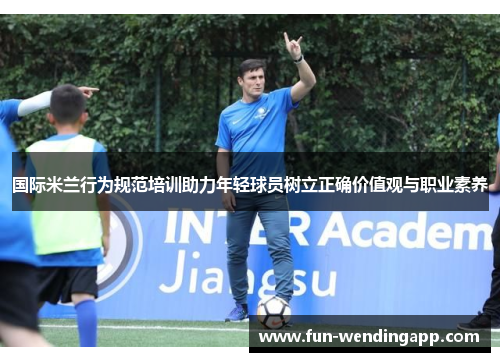 国际米兰行为规范培训助力年轻球员树立正确价值观与职业素养