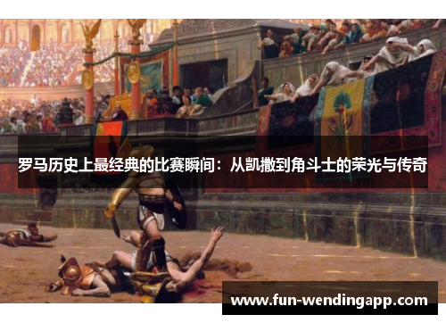 罗马历史上最经典的比赛瞬间：从凯撒到角斗士的荣光与传奇