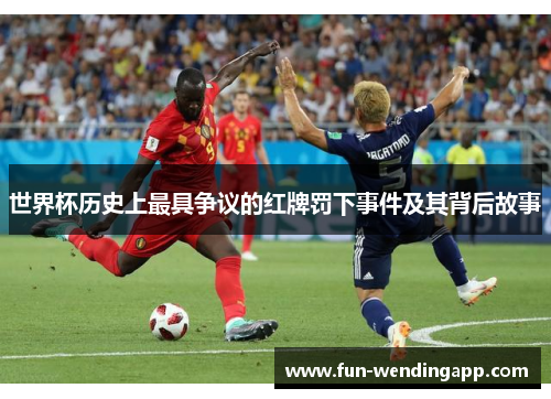 世界杯历史上最具争议的红牌罚下事件及其背后故事