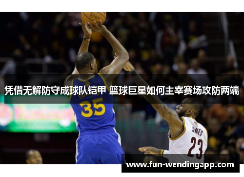 凭借无解防守成球队铠甲 篮球巨星如何主宰赛场攻防两端
