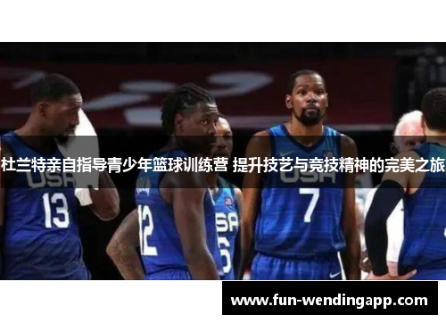 杜兰特亲自指导青少年篮球训练营 提升技艺与竞技精神的完美之旅