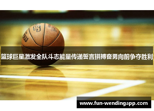 篮球巨星激发全队斗志能量传递誓言拼搏奋勇向前争夺胜利