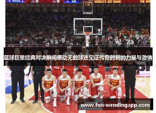 篮球巨星经典对决瞬间感动无数球迷见证传奇时刻的力量与激情