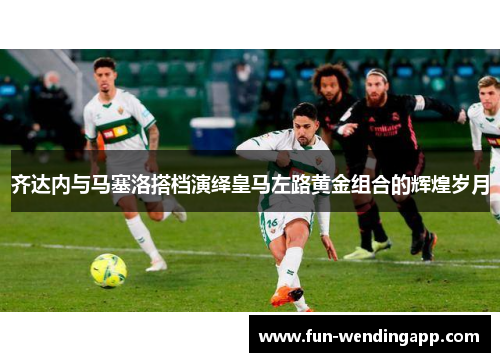 齐达内与马塞洛搭档演绎皇马左路黄金组合的辉煌岁月