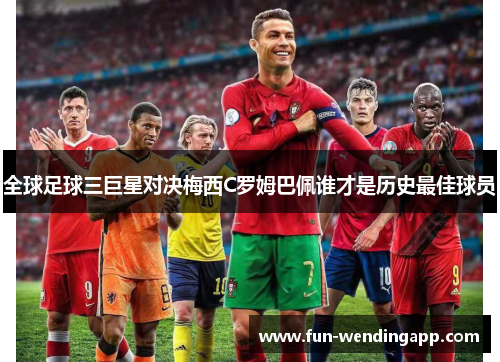 全球足球三巨星对决梅西C罗姆巴佩谁才是历史最佳球员