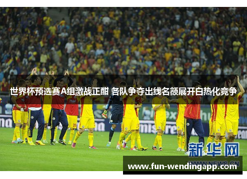 世界杯预选赛A组激战正酣 各队争夺出线名额展开白热化竞争