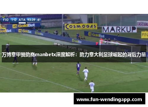 万博意甲赞助商manbetx深度解析：助力意大利足球崛起的背后力量