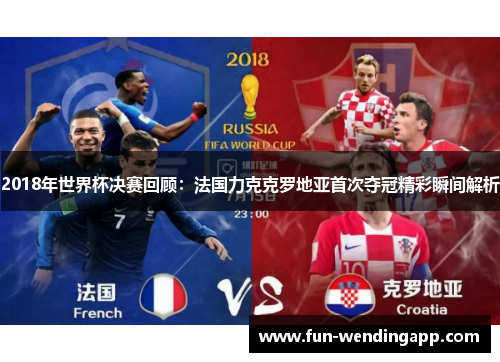 2018年世界杯决赛回顾：法国力克克罗地亚首次夺冠精彩瞬间解析