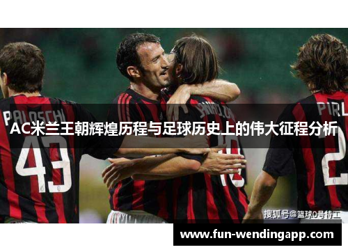 AC米兰王朝辉煌历程与足球历史上的伟大征程分析