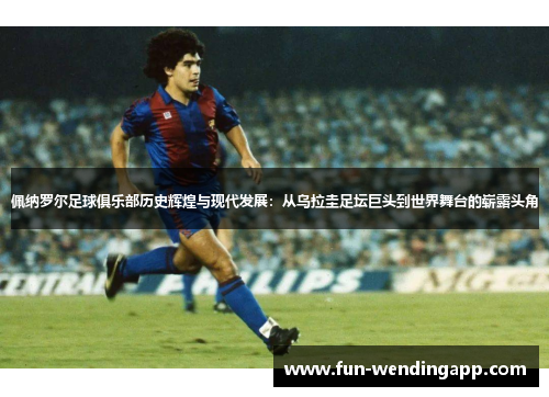 佩纳罗尔足球俱乐部历史辉煌与现代发展：从乌拉圭足坛巨头到世界舞台的崭露头角