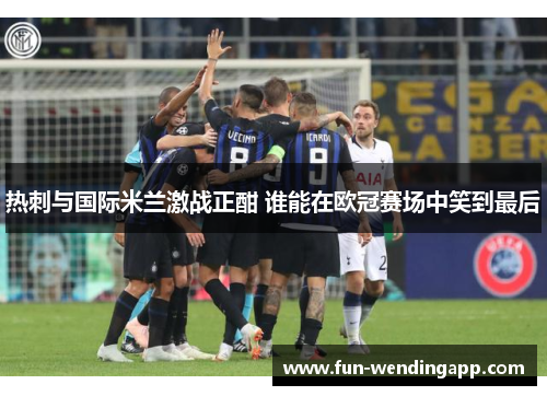 热刺与国际米兰激战正酣 谁能在欧冠赛场中笑到最后