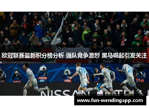 欧冠联赛最新积分榜分析 强队竞争激烈 黑马崛起引发关注