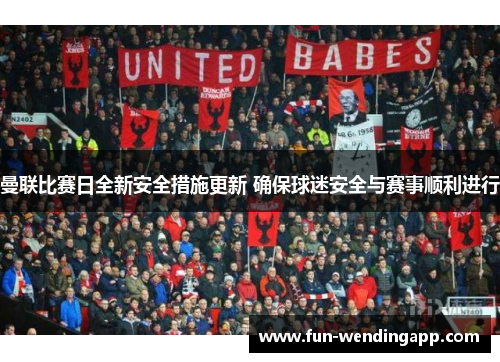曼联比赛日全新安全措施更新 确保球迷安全与赛事顺利进行