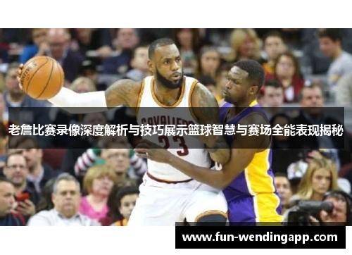 老詹比赛录像深度解析与技巧展示篮球智慧与赛场全能表现揭秘