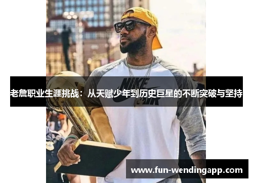 老詹职业生涯挑战：从天赋少年到历史巨星的不断突破与坚持