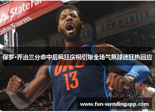 保罗·乔治三分命中后疯狂庆祝引爆全场气氛球迷狂热回应