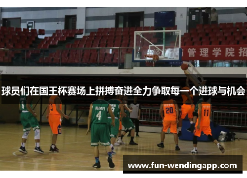 球员们在国王杯赛场上拼搏奋进全力争取每一个进球与机会