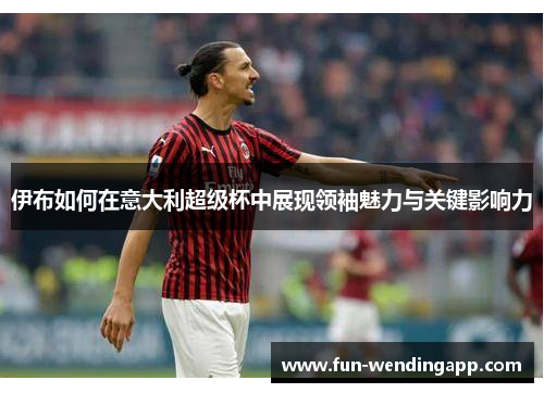 伊布如何在意大利超级杯中展现领袖魅力与关键影响力