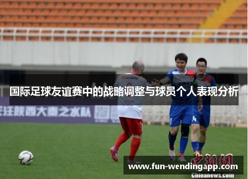 国际足球友谊赛中的战略调整与球员个人表现分析