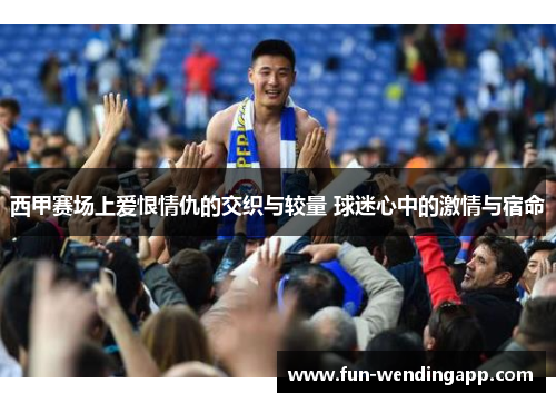 西甲赛场上爱恨情仇的交织与较量 球迷心中的激情与宿命