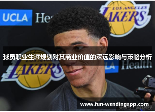 球员职业生涯规划对其商业价值的深远影响与策略分析