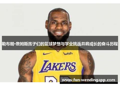勒布朗·詹姆斯孩子们的篮球梦想与学业挑战并肩成长的奋斗历程