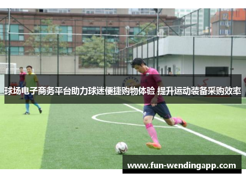 球场电子商务平台助力球迷便捷购物体验 提升运动装备采购效率
