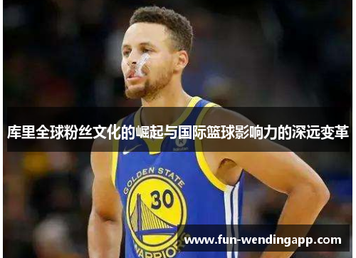 库里全球粉丝文化的崛起与国际篮球影响力的深远变革