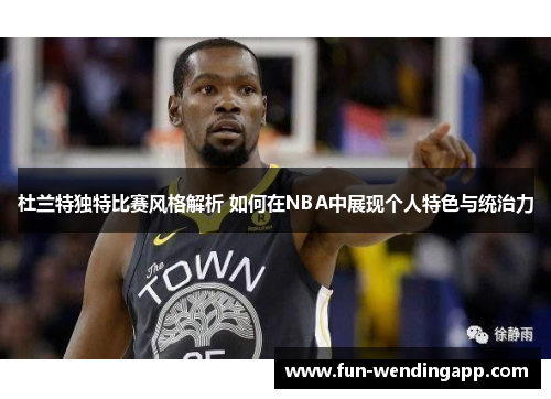 杜兰特独特比赛风格解析 如何在NBA中展现个人特色与统治力