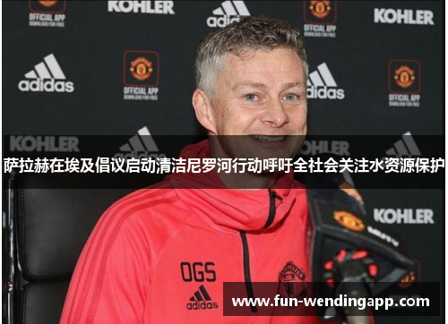 萨拉赫在埃及倡议启动清洁尼罗河行动呼吁全社会关注水资源保护
