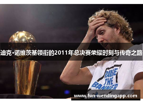 迪克·诺维茨基领衔的2011年总决赛荣耀时刻与传奇之路