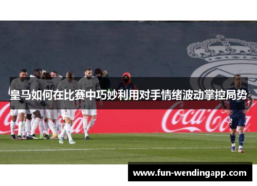 皇马如何在比赛中巧妙利用对手情绪波动掌控局势
