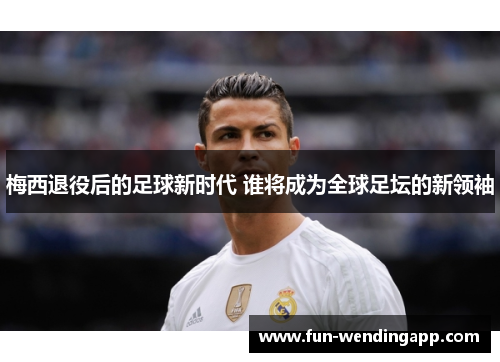 梅西退役后的足球新时代 谁将成为全球足坛的新领袖