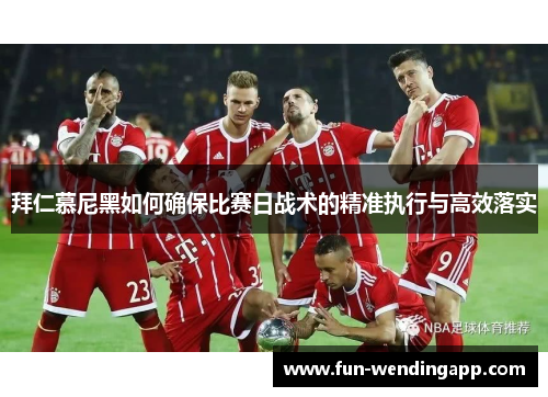 拜仁慕尼黑如何确保比赛日战术的精准执行与高效落实