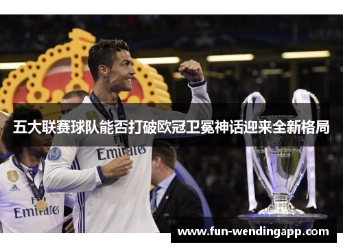 五大联赛球队能否打破欧冠卫冕神话迎来全新格局
