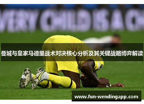 曼城与皇家马德里战术对决核心分析及其关键战略博弈解读
