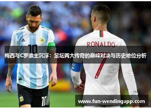 梅西与C罗谁主沉浮：足坛两大传奇的巅峰对决与历史地位分析