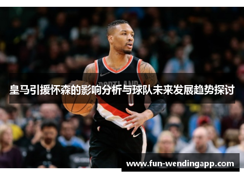 皇马引援怀森的影响分析与球队未来发展趋势探讨
