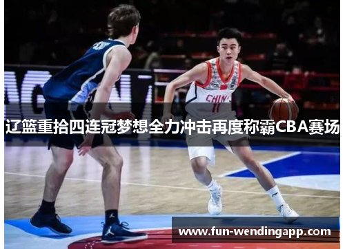辽篮重拾四连冠梦想全力冲击再度称霸CBA赛场