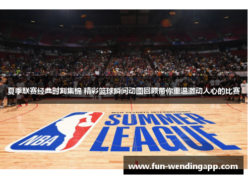 夏季联赛经典时刻集锦 精彩篮球瞬间动图回顾带你重温激动人心的比赛