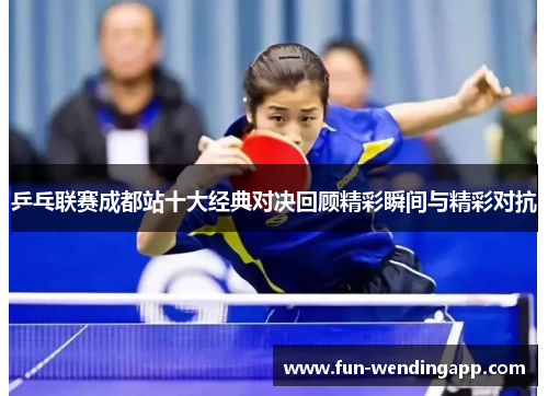 乒乓联赛成都站十大经典对决回顾精彩瞬间与精彩对抗