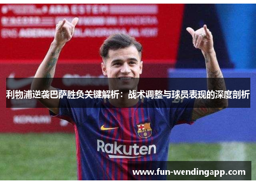 利物浦逆袭巴萨胜负关键解析：战术调整与球员表现的深度剖析