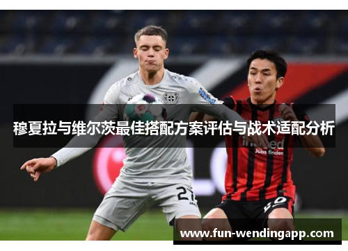 穆夏拉与维尔茨最佳搭配方案评估与战术适配分析